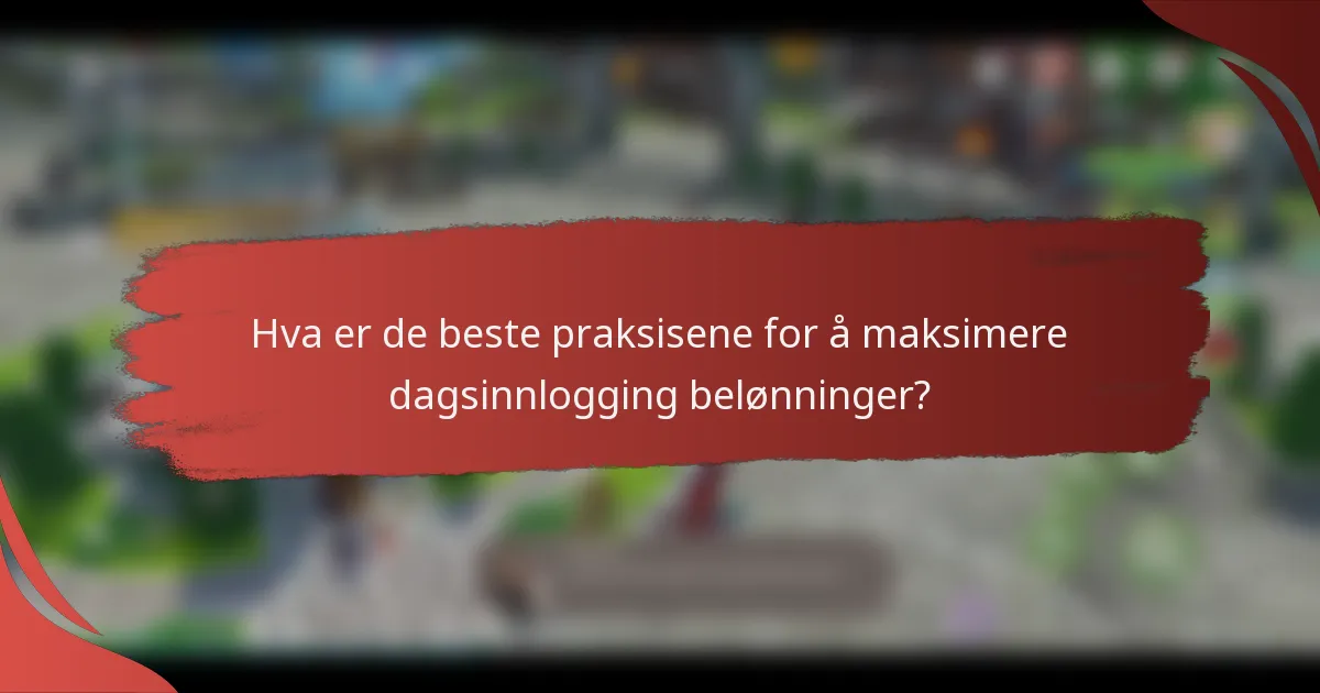 Hva er de beste praksisene for å maksimere dagsinnlogging belønninger?